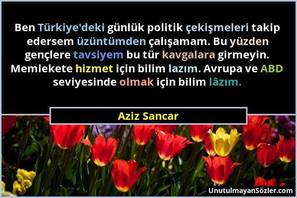 Aziz Sancar - Ben Türkiye'deki günlük politik çekişmeleri takip edersem üzüntümden çalışamam. Bu yüzden gençlere tavsiyem bu tür kavgalara girmeyin. M...