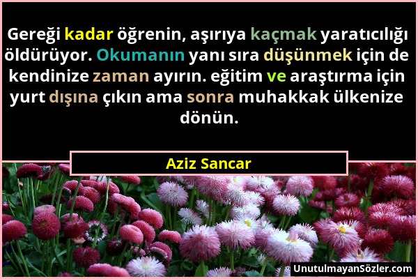 Aziz Sancar - Gereği kadar öğrenin, aşırıya kaçmak yaratıcılığı öldürüyor. Okumanın yanı sıra düşünmek için de kendinize zaman ayırın. eğitim ve araşt...