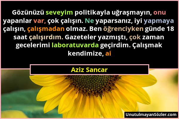 Aziz Sancar - Gözünüzü seveyim politikayla uğraşmayın, onu yapanlar var, çok çalışın. Ne yaparsanız, iyi yapmaya çalışın, çalışmadan olmaz. Ben öğrenc...