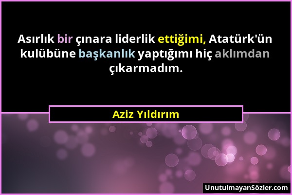 Aziz Yıldırım - Asırlık bir çınara liderlik ettiğimi, Atatürk'ün kulübüne başkanlık yaptığımı hiç aklımdan çıkarmadım....