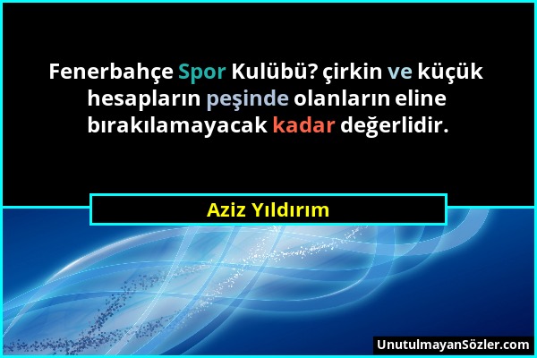 Aziz Yıldırım - Fenerbahçe Spor Kulübü? çirkin ve küçük hesapların peşinde olanların eline bırakılamayacak kadar değerlidir....