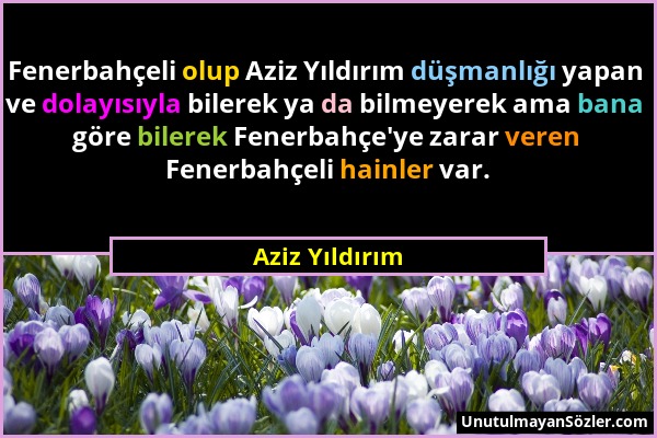 Aziz Yıldırım - Fenerbahçeli olup Aziz Yıldırım düşmanlığı yapan ve dolayısıyla bilerek ya da bilmeyerek ama bana göre bilerek Fenerbahçe'ye zarar ver...