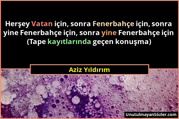 Aziz Yıldırım - Herşey Vatan için, sonra Fenerbahçe için, sonra yine Fenerbahçe için, sonra yine Fenerbahçe için (Tape kayıtlarında geçen konuşma)...
