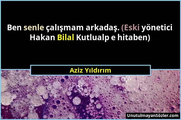 Aziz Yıldırım - Ben senle çalışmam arkadaş. (Eski yönetici Hakan Bilal Kutlualp e hitaben)...