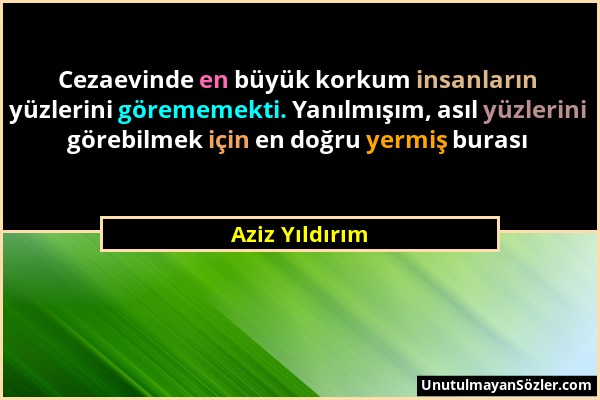 Aziz Yıldırım - Cezaevinde en büyük korkum insanların yüzlerini görememekti. Yanılmışım, asıl yüzlerini görebilmek için en doğru yermiş burası...