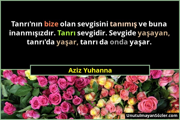 Aziz Yuhanna - Tanrı'nın bize olan sevgisini tanımış ve buna inanmışızdır. Tanrı sevgidir. Sevgide yaşayan, tanrı'da yaşar, tanrı da onda yaşar....