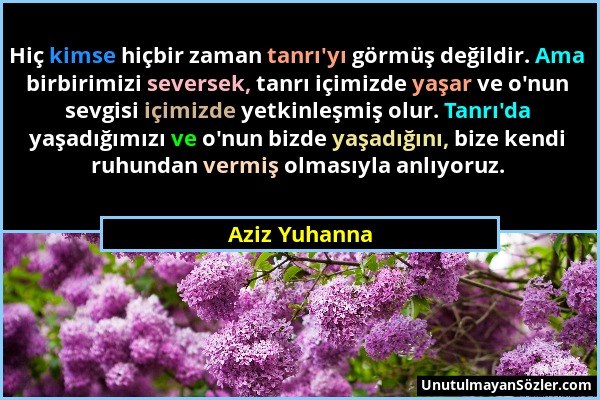 Aziz Yuhanna - Hiç kimse hiçbir zaman tanrı'yı görmüş değildir. Ama birbirimizi seversek, tanrı içimizde yaşar ve o'nun sevgisi içimizde yetkinleşmiş...