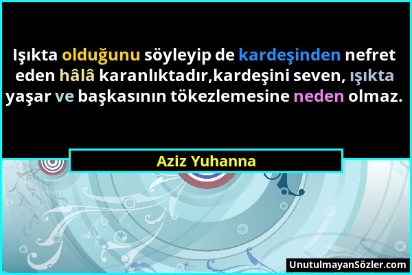 Aziz Yuhanna - Işıkta olduğunu söyleyip de kardeşinden nefret eden hâlâ karanlıktadır,kardeşini seven, ışıkta yaşar ve başkasının tökezlemesine neden...