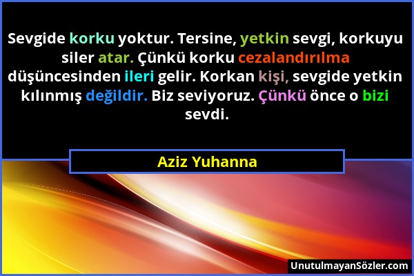 Aziz Yuhanna - Sevgide korku yoktur. Tersine, yetkin sevgi, korkuyu siler atar. Çünkü korku cezalandırılma düşüncesinden ileri gelir. Korkan kişi, sev...