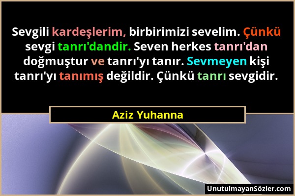 Aziz Yuhanna - Sevgili kardeşlerim, birbirimizi sevelim. Çünkü sevgi tanrı'dandir. Seven herkes tanrı'dan doğmuştur ve tanrı'yı tanır. Sevmeyen kişi t...