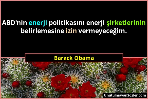 Barack Obama - ABD'nin enerji politikasını enerji şirketlerinin belirlemesine izin vermeyeceğim....