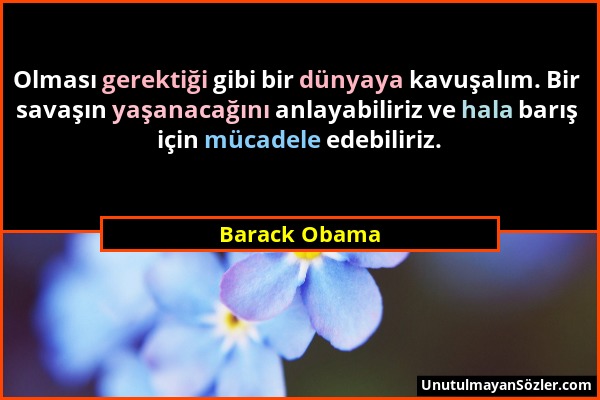 Barack Obama - Olması gerektiği gibi bir dünyaya kavuşalım. Bir savaşın yaşanacağını anlayabiliriz ve hala barış için mücadele edebiliriz....