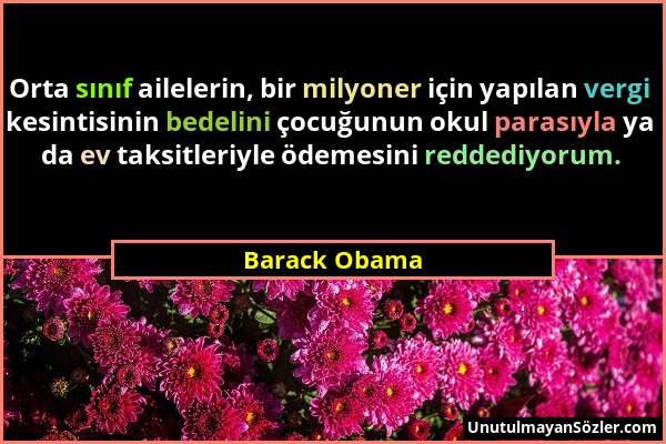 Barack Obama - Orta sınıf ailelerin, bir milyoner için yapılan vergi kesintisinin bedelini çocuğunun okul parasıyla ya da ev taksitleriyle ödemesini r...