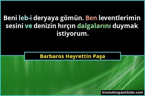 Barbaros Hayrettin Paşa - Beni leb-i deryaya gömün. Ben leventlerimin sesini ve denizin hırçın dalgalarını duymak istiyorum....