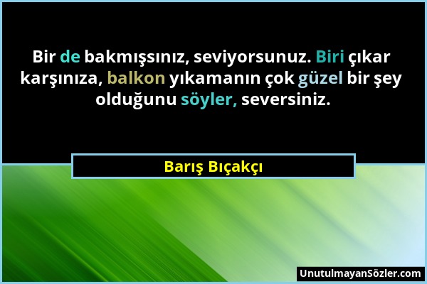 Barış Bıçakçı - Bir de bakmışsınız, seviyorsunuz. Biri çıkar karşınıza, balkon yıkamanın çok güzel bir şey olduğunu söyler, seversiniz....