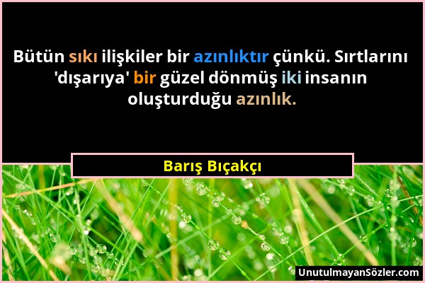 Barış Bıçakçı - Bütün sıkı ilişkiler bir azınlıktır çünkü. Sırtlarını 'dışarıya' bir güzel dönmüş iki insanın oluşturduğu azınlık....