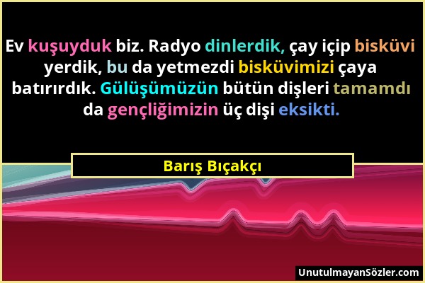 Barış Bıçakçı - Ev kuşuyduk biz. Radyo dinlerdik, çay içip bisküvi yerdik, bu da yetmezdi bisküvimizi çaya batırırdık. Gülüşümüzün bütün dişleri tamam...