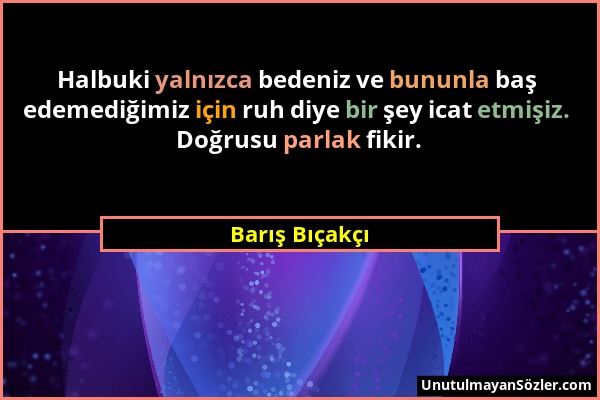 Barış Bıçakçı - Halbuki yalnızca bedeniz ve bununla baş edemediğimiz için ruh diye bir şey icat etmişiz. Doğrusu parlak fikir....