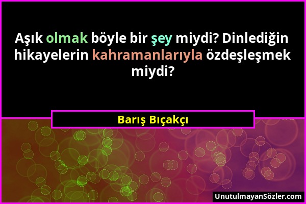 Barış Bıçakçı - Aşık olmak böyle bir şey miydi? Dinlediğin hikayelerin kahramanlarıyla özdeşleşmek miydi?...