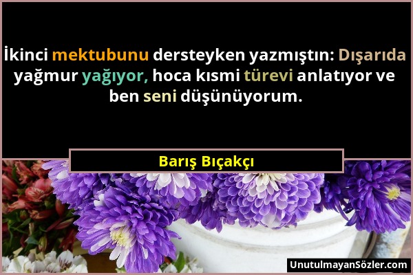 Barış Bıçakçı - İkinci mektubunu dersteyken yazmıştın: Dışarıda yağmur yağıyor, hoca kısmi türevi anlatıyor ve ben seni düşünüyorum....