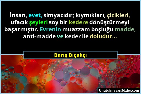 Barış Bıçakçı - İnsan, evet, simyacıdır; kıymıkları, çizikleri, ufacık şeyleri soy bir kedere dönüştürmeyi başarmıştır. Evrenin muazzam boşluğu madde,...