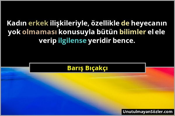 Barış Bıçakçı - Kadın erkek ilişkileriyle, özellikle de heyecanın yok olmaması konusuyla bütün bilimler el ele verip ilgilense yeridir bence....