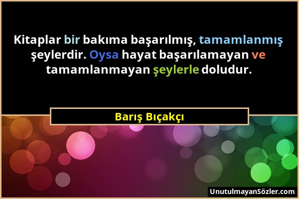 Barış Bıçakçı - Kitaplar bir bakıma başarılmış, tamamlanmış şeylerdir. Oysa hayat başarılamayan ve tamamlanmayan şeylerle doludur....