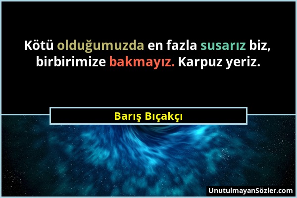 Barış Bıçakçı - Kötü olduğumuzda en fazla susarız biz, birbirimize bakmayız. Karpuz yeriz....