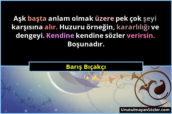 Barış Bıçakçı - Aşk başta anlam olmak üzere pek çok şeyi karşısına alır. Huzuru örneğin, kararlılığı ve dengeyi. Kendine kendine sözler verirsin. Boşu...