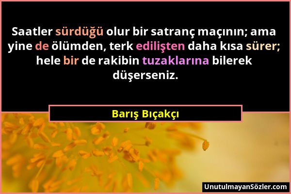 Barış Bıçakçı - Saatler sürdüğü olur bir satranç maçının; ama yine de ölümden, terk edilişten daha kısa sürer; hele bir de rakibin tuzaklarına bilerek...