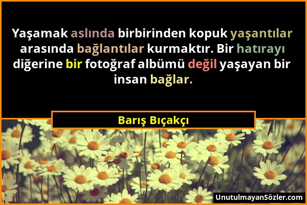 Barış Bıçakçı - Yaşamak aslında birbirinden kopuk yaşantılar arasında bağlantılar kurmaktır. Bir hatırayı diğerine bir fotoğraf albümü değil yaşayan b...