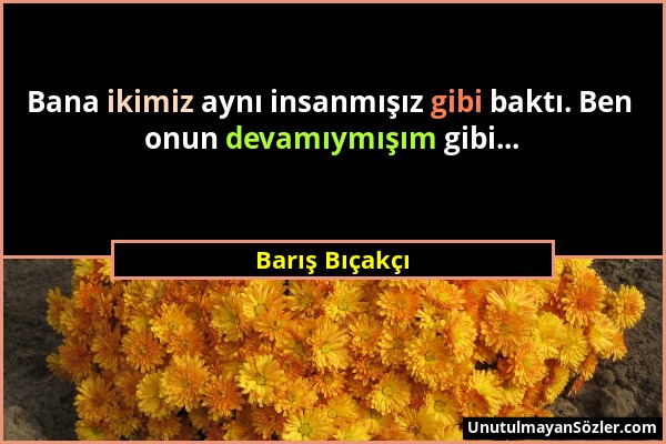 Barış Bıçakçı - Bana ikimiz aynı insanmışız gibi baktı. Ben onun devamıymışım gibi......