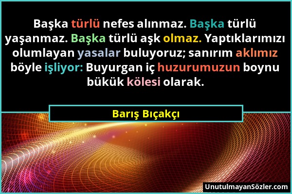 Barış Bıçakçı - Başka türlü nefes alınmaz. Başka türlü yaşanmaz. Başka türlü aşk olmaz. Yaptıklarımızı olumlayan yasalar buluyoruz; sanırım aklımız bö...