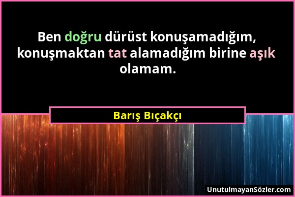 Barış Bıçakçı - Ben doğru dürüst konuşamadığım, konuşmaktan tat alamadığım birine aşık olamam....