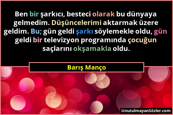 Barış Manço - Ben bir şarkıcı, besteci olarak bu dünyaya gelmedim. Düşüncelerimi aktarmak üzere geldim. Bu; gün geldi şarkı söylemekle oldu, gün geldi...