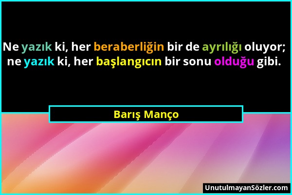 Barış Manço - Ne yazık ki, her beraberliğin bir de ayrılığı oluyor; ne yazık ki, her başlangıcın bir sonu olduğu gibi....