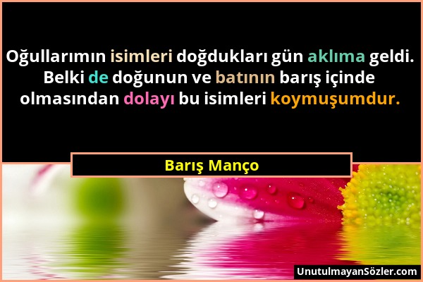 Barış Manço - Oğullarımın isimleri doğdukları gün aklıma geldi. Belki de doğunun ve batının barış içinde olmasından dolayı bu isimleri koymuşumdur....