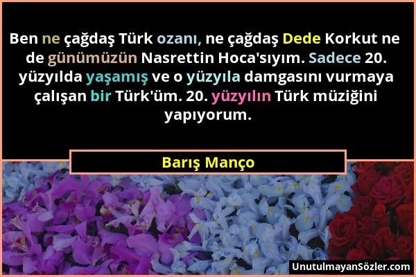 Barış Manço - Ben ne çağdaş Türk ozanı, ne çağdaş Dede Korkut ne de günümüzün Nasrettin Hoca'sıyım. Sadece 20. yüzyılda yaşamış ve o yüzyıla damgasını...