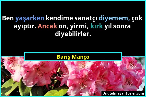 Barış Manço - Ben yaşarken kendime sanatçı diyemem, çok ayıptır. Ancak on, yirmi, kırk yıl sonra diyebilirler....