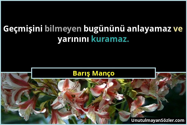 Barış Manço - Geçmişini bilmeyen bugününü anlayamaz ve yarınını kuramaz....