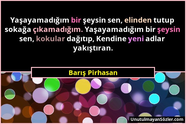 Barış Pirhasan - Yaşayamadığım bir şeysin sen, elinden tutup sokağa çıkamadığım. Yaşayamadığım bir şeysin sen, kokular dağıtıp, Kendine yeni adlar yak...