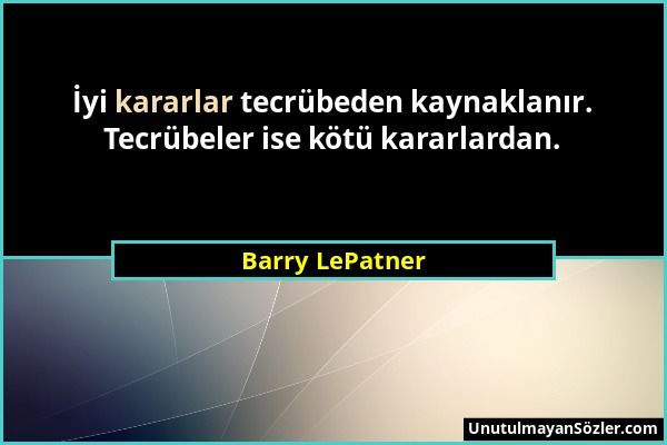 Barry LePatner - İyi kararlar tecrübeden kaynaklanır. Tecrübeler ise kötü kararlardan....