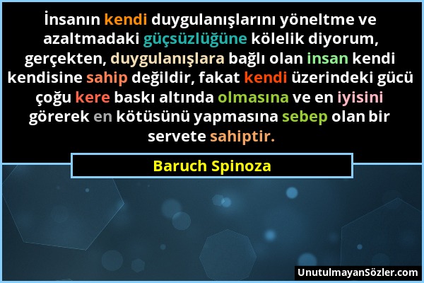 Baruch Spinoza - İnsanın kendi duygulanışlarını yöneltme ve azaltmadaki güçsüzlüğüne kölelik diyorum, gerçekten, duygulanışlara bağlı olan insan kendi...