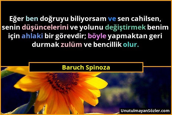 Baruch Spinoza - Eğer ben doğruyu biliyorsam ve sen cahilsen, senin düşüncelerini ve yolunu değiştirmek benim için ahlaki bir görevdir; böyle yapmakta...