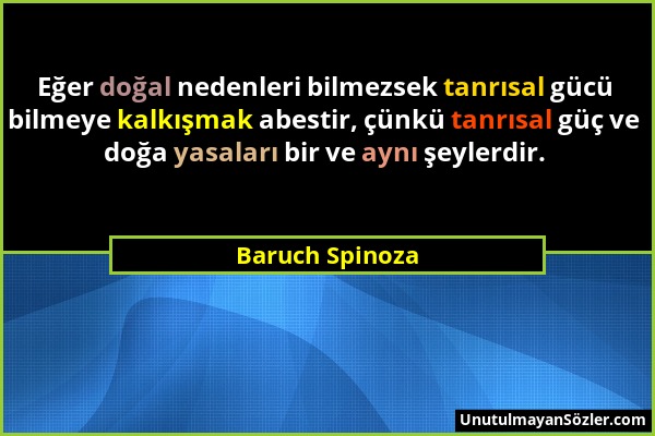 Baruch Spinoza - Eğer doğal nedenleri bilmezsek tanrısal gücü bilmeye kalkışmak abestir, çünkü tanrısal güç ve doğa yasaları bir ve aynı şeylerdir....