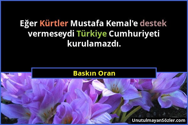 Baskın Oran - Eğer Kürtler Mustafa Kemal'e destek vermeseydi Türkiye Cumhuriyeti kurulamazdı....