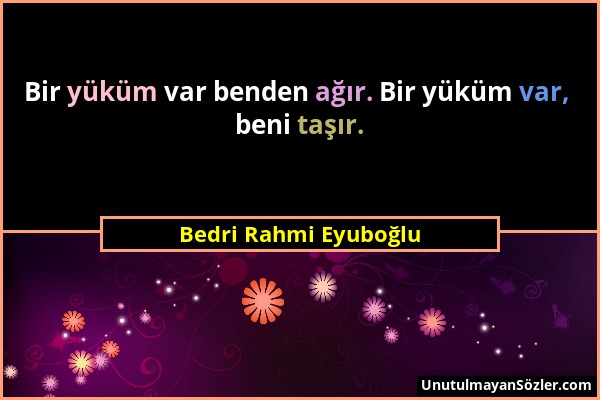 Bedri Rahmi Eyuboğlu - Bir yüküm var benden ağır. Bir yüküm var, beni taşır....