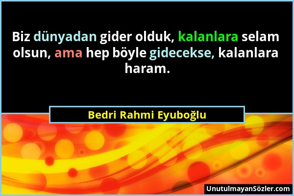 Bedri Rahmi Eyuboğlu - Biz dünyadan gider olduk, kalanlara selam olsun, ama hep böyle gidecekse, kalanlara haram....