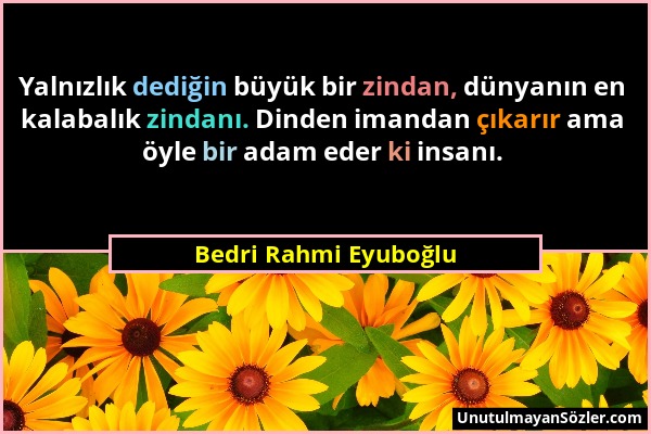 Bedri Rahmi Eyuboğlu - Yalnızlık dediğin büyük bir zindan, dünyanın en kalabalık zindanı. Dinden imandan çıkarır ama öyle bir adam eder ki insanı....