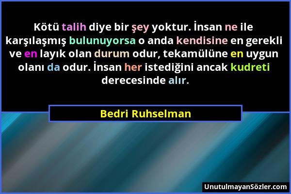 Bedri Ruhselman - Kötü talih diye bir şey yoktur. İnsan ne ile karşılaşmış bulunuyorsa o anda kendisine en gerekli ve en layık olan durum odur, tekamü...